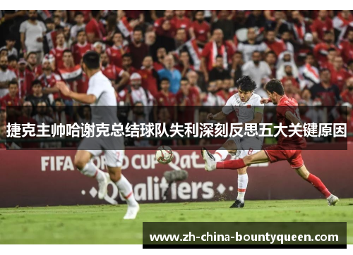 捷克主帅哈谢克总结球队失利深刻反思五大关键原因