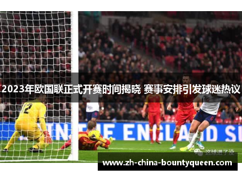 2023年欧国联正式开赛时间揭晓 赛事安排引发球迷热议