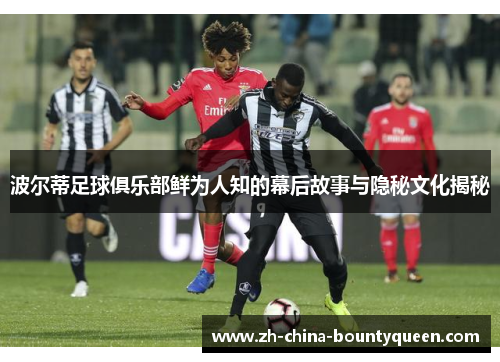 波尔蒂足球俱乐部鲜为人知的幕后故事与隐秘文化揭秘