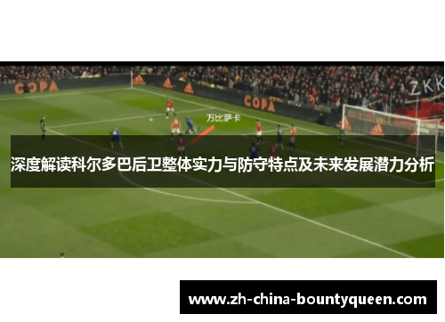 深度解读科尔多巴后卫整体实力与防守特点及未来发展潜力分析