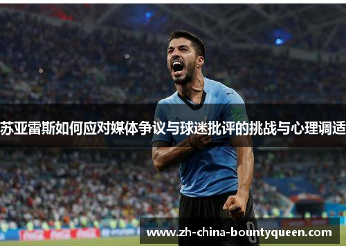苏亚雷斯如何应对媒体争议与球迷批评的挑战与心理调适 苏亚雷斯如何应对媒体争议与球迷批评的挑战与心理调适