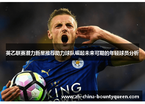 英乙联赛潜力新星推荐助力球队崛起未来可期的年轻球员分析