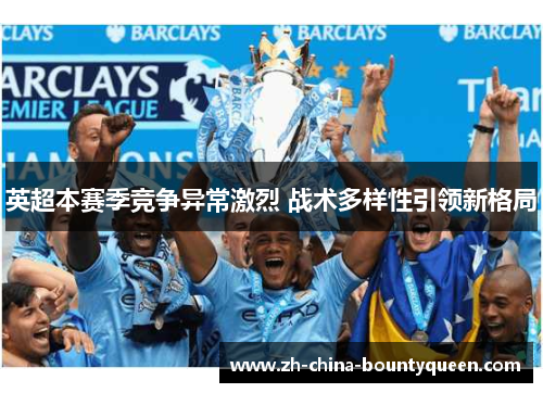 英超本赛季竞争异常激烈 战术多样性引领新格局