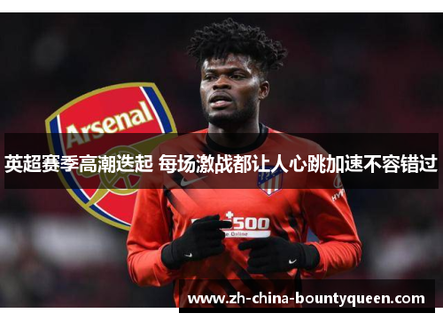 英超赛季高潮迭起 每场激战都让人心跳加速不容错过 英超赛季高潮迭起 每场激战都让人心跳加速不容错过