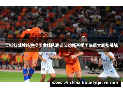 莱斯特城教练更换引发球队表现波动新赛季面临重大调整挑战 莱斯特城教练更换引发球队表现波动新赛季面临重大调整挑战