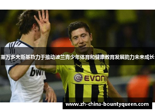 莱万多夫斯基致力于推动波兰青少年体育和健康教育发展助力未来成长