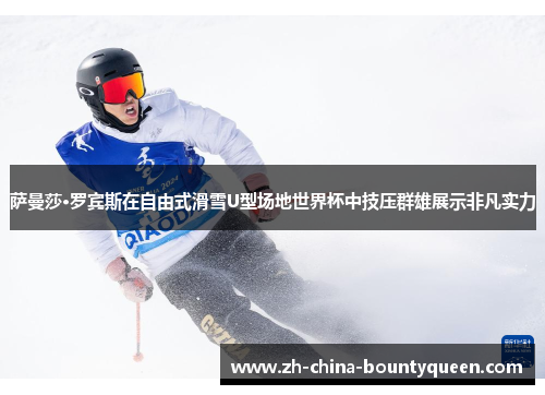 萨曼莎·罗宾斯在自由式滑雪U型场地世界杯中技压群雄展示非凡实力 萨曼莎·罗宾斯在自由式滑雪U型场地世界杯中技压群雄展示非凡实力