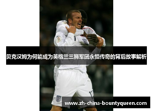 贝克汉姆为何能成为英格兰三狮军团永恒传奇的背后故事解析
