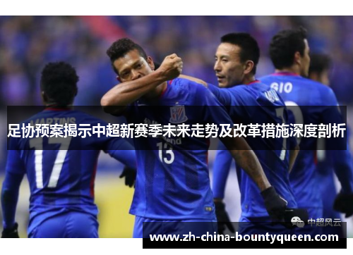 足协预案揭示中超新赛季未来走势及改革措施深度剖析