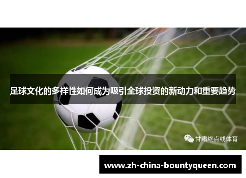 足球文化的多样性如何成为吸引全球投资的新动力和重要趋势