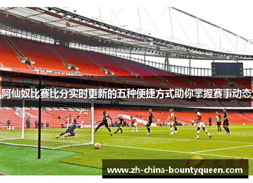 阿仙奴比赛比分实时更新的五种便捷方式助你掌握赛事动态