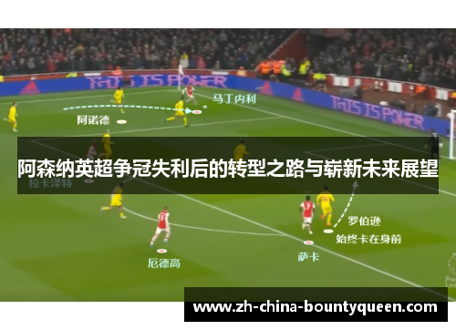 阿森纳英超争冠失利后的转型之路与崭新未来展望