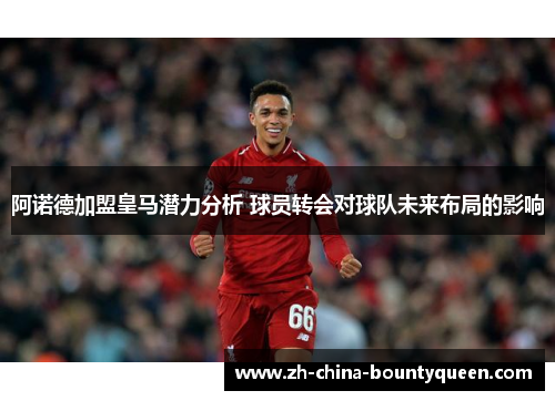 阿诺德加盟皇马潜力分析 球员转会对球队未来布局的影响