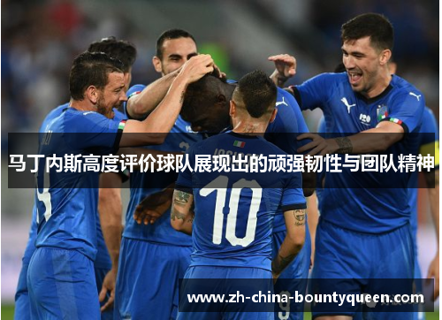 马丁内斯高度评价球队展现出的顽强韧性与团队精神 马丁内斯高度评价球队展现出的顽强韧性与团队精神