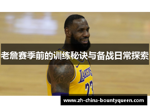 老詹赛季前的训练秘诀与备战日常探索 老詹赛季前的训练秘诀与备战日常探索