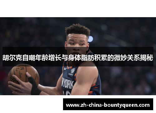 胡尔克自嘲年龄增长与身体脂肪积累的微妙关系揭秘