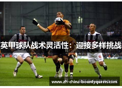英甲球队战术灵活性:迎接多样挑战 英甲球队战术灵活性:迎接多样挑战