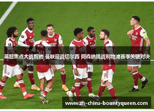 英超焦点大战前瞻 曼联迎战切尔西 阿森纳挑战利物浦赛季关键对决