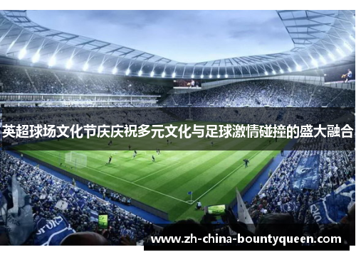 英超球场文化节庆庆祝多元文化与足球激情碰撞的盛大融合 英超球场文化节庆庆祝多元文化与足球激情碰撞的盛大融合