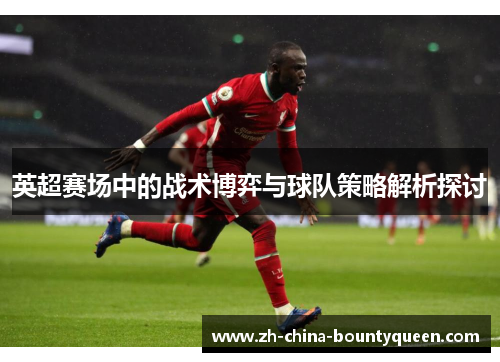 英超赛场中的战术博弈与球队策略解析探讨 英超赛场中的战术博弈与球队策略解析探讨