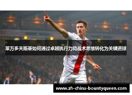 莱万多夫斯基如何通过卓越执行力将战术思维转化为关键进球 莱万多夫斯基如何通过卓越执行力将战术思维转化为关键进球