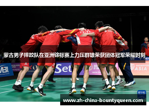 蒙古男子摔跤队在亚洲锦标赛上力压群雄荣获团体冠军荣耀时刻 蒙古男子摔跤队在亚洲锦标赛上力压群雄荣获团体冠军荣耀时刻