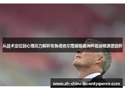 从战术定位到心理压力解析布鲁诺费尔南德斯美洲杯低迷根源原因析 从战术定位到心理压力解析布鲁诺费尔南德斯美洲杯低迷根源原因析