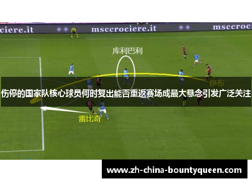 伤停的国家队核心球员何时复出能否重返赛场成最大悬念引发广泛关注