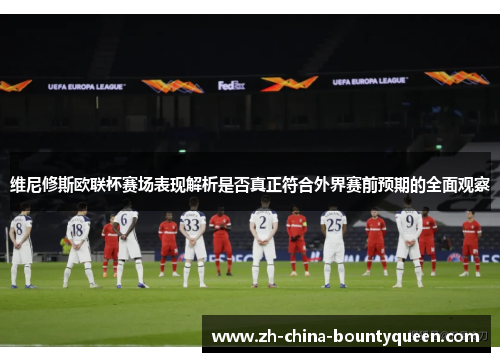 维尼修斯欧联杯赛场表现解析是否真正符合外界赛前预期的全面观察 维尼修斯欧联杯赛场表现解析是否真正符合外界赛前预期的全面观察