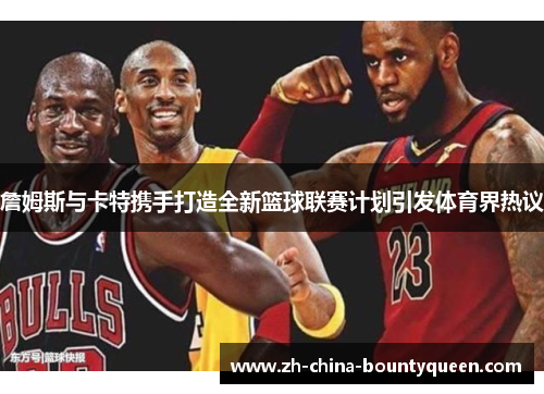 詹姆斯与卡特携手打造全新篮球联赛计划引发体育界热议 詹姆斯与卡特携手打造全新篮球联赛计划引发体育界热议