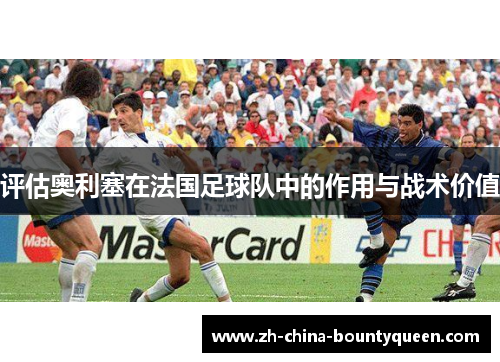 评估奥利塞在法国足球队中的作用与战术价值