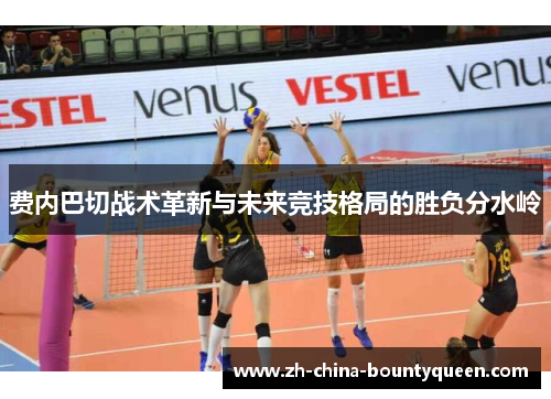 费内巴切战术革新与未来竞技格局的胜负分水岭