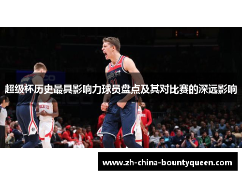 超级杯历史最具影响力球员盘点及其对比赛的深远影响