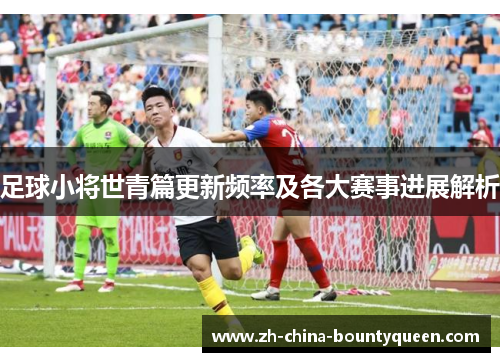 足球小将世青篇更新频率及各大赛事进展解析 足球小将世青篇更新频率及各大赛事进展解析