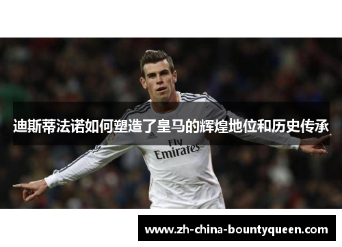 迪斯蒂法诺如何塑造了皇马的辉煌地位和历史传承