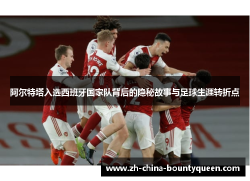 阿尔特塔入选西班牙国家队背后的隐秘故事与足球生涯转折点