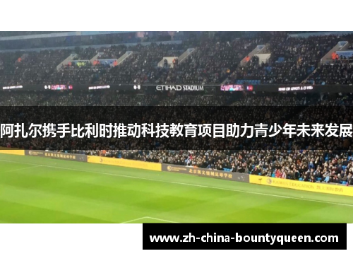 阿扎尔携手比利时推动科技教育项目助力青少年未来发展