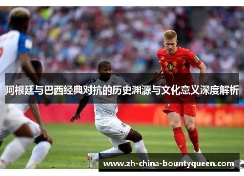 阿根廷与巴西经典对抗的历史渊源与文化意义深度解析