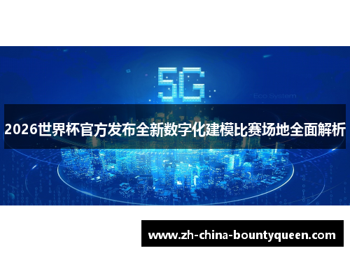 2026世界杯官方发布全新数字化建模比赛场地全面解析