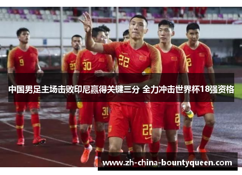 中国男足主场击败印尼赢得关键三分 全力冲击世界杯18强资格