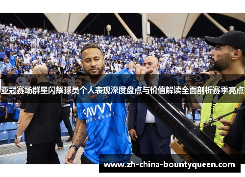 亚冠赛场群星闪耀球员个人表现深度盘点与价值解读全面剖析赛季亮点