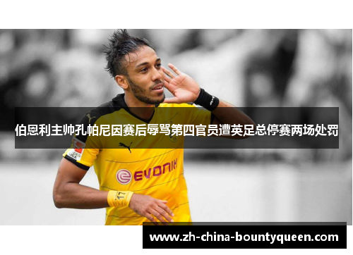 伯恩利主帅孔帕尼因赛后辱骂第四官员遭英足总停赛两场处罚