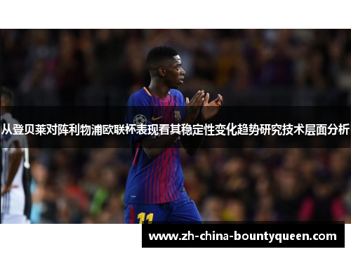 从登贝莱对阵利物浦欧联杯表现看其稳定性变化趋势研究技术层面分析 从登贝莱对阵利物浦欧联杯表现看其稳定性变化趋势研究技术层面分析
