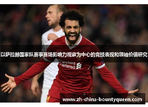 以萨拉赫国家队赛事赛场影响力观察为中心的竞技表现和领袖价值研究
