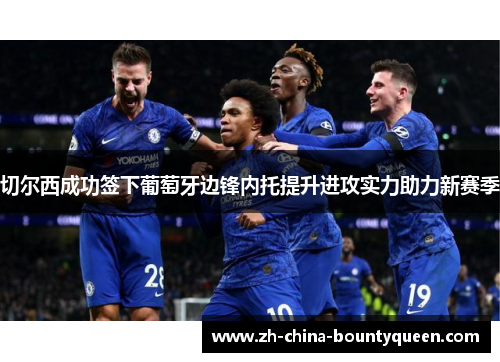 切尔西成功签下葡萄牙边锋内托提升进攻实力助力新赛季 切尔西成功签下葡萄牙边锋内托提升进攻实力助力新赛季