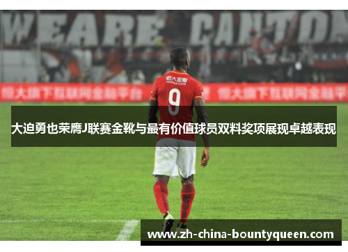 大迫勇也荣膺J联赛金靴与最有价值球员双料奖项展现卓越表现