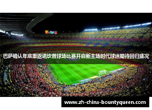 巴萨确认年底重返诺坎普球场比赛开启新主场时代球迷期待回归盛况