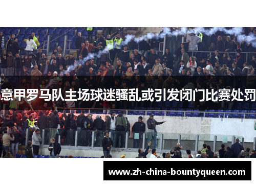 意甲罗马队主场球迷骚乱或引发闭门比赛处罚