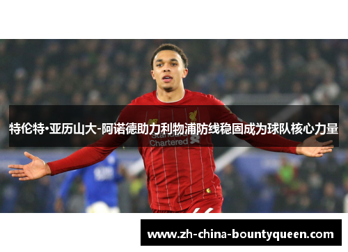 特伦特·亚历山大-阿诺德助力利物浦防线稳固成为球队核心力量 特伦特·亚历山大-阿诺德助力利物浦防线稳固成为球队核心力量