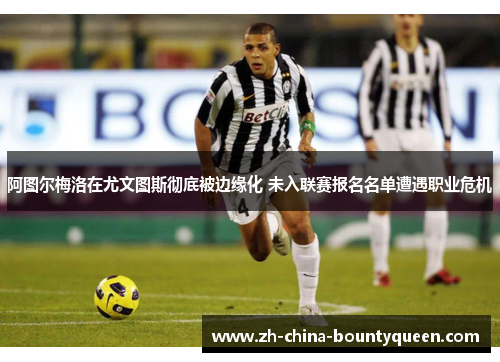阿图尔梅洛在尤文图斯彻底被边缘化 未入联赛报名名单遭遇职业危机 阿图尔梅洛在尤文图斯彻底被边缘化 未入联赛报名名单遭遇职业危机